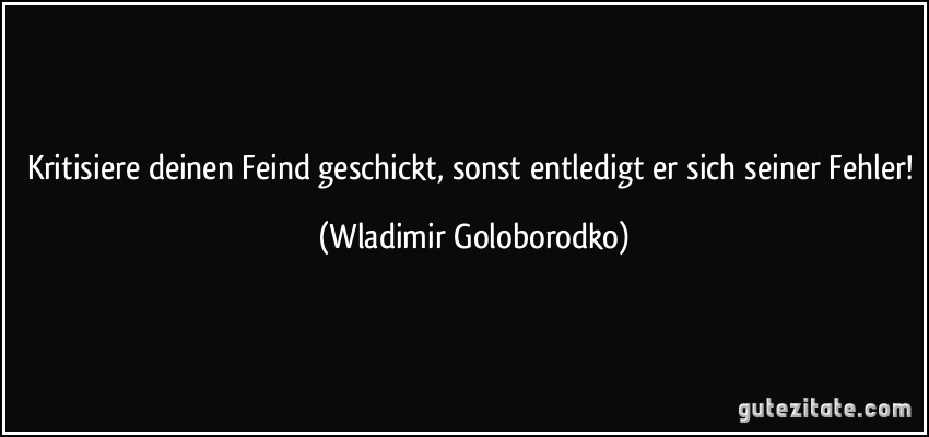 Kritisiere deinen Feind geschickt, sonst entledigt er sich seiner Fehler! (Wladimir Goloborodko)