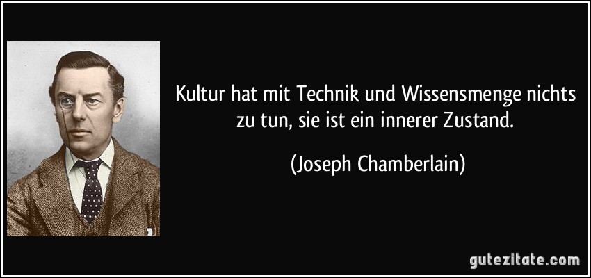Kultur hat mit Technik und Wissensmenge nichts zu tun, sie ist ein innerer Zustand. (Joseph Chamberlain)
