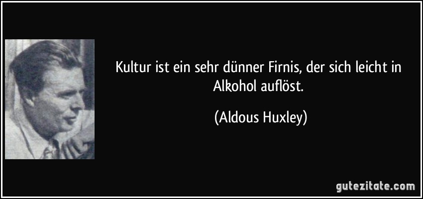 Kultur ist ein sehr dünner Firnis, der sich leicht in Alkohol auflöst. (Aldous Huxley)