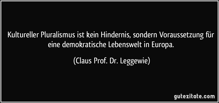Kultureller Pluralismus ist kein Hindernis, sondern Voraussetzung für eine demokratische Lebenswelt in Europa. (Claus Prof. Dr. Leggewie)