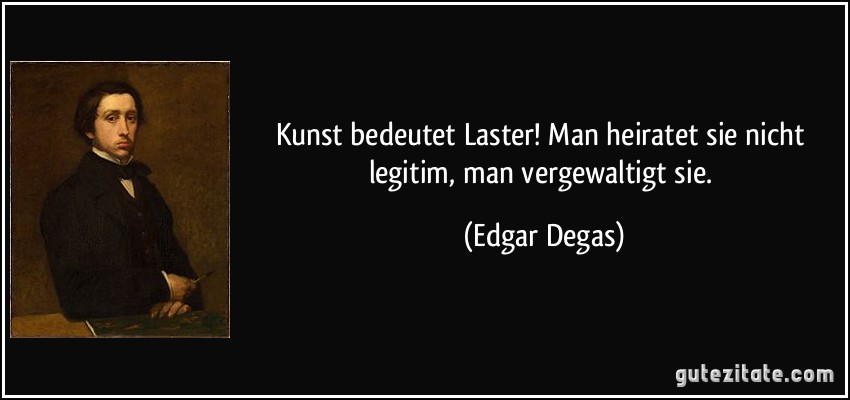 Kunst bedeutet Laster! Man heiratet sie nicht legitim, man vergewaltigt sie. (Edgar Degas)