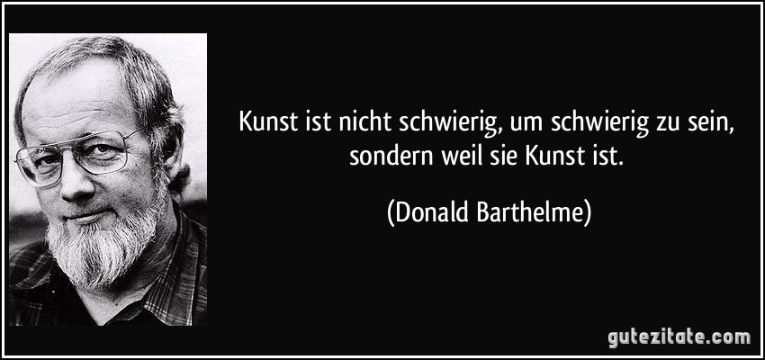 Kunst ist nicht schwierig, um schwierig zu sein, sondern weil sie Kunst ist. (Donald Barthelme)