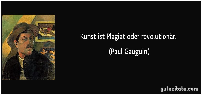 Kunst ist Plagiat oder revolutionär. (Paul Gauguin)