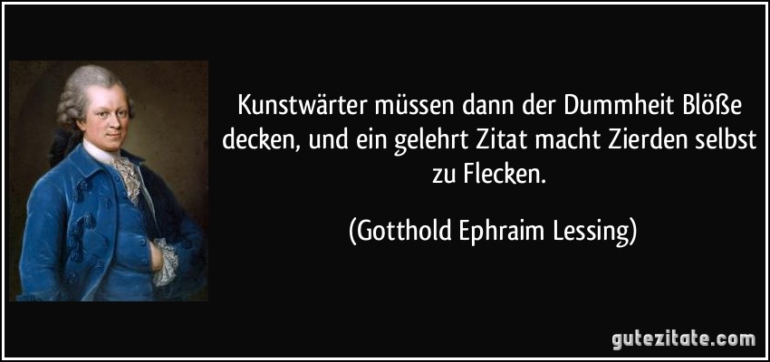 Kunstwärter müssen dann der Dummheit Blöße decken, und ein gelehrt Zitat macht Zierden selbst zu Flecken. (Gotthold Ephraim Lessing)