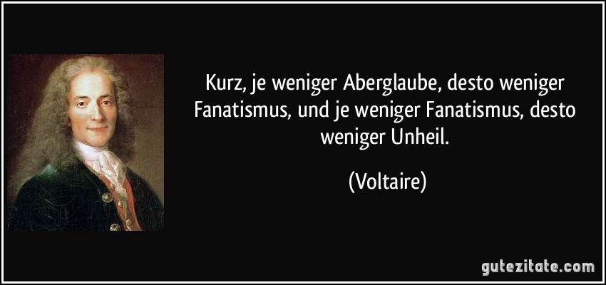 Kurz, je weniger Aberglaube, desto weniger Fanatismus, und je weniger Fanatismus, desto weniger Unheil. (Voltaire)