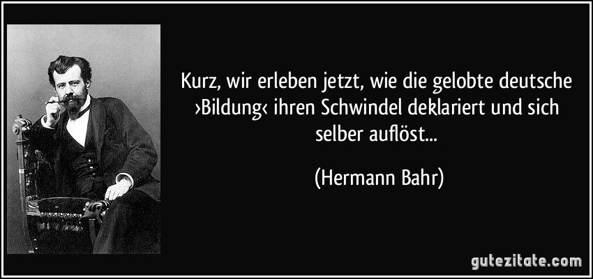 Kurz, wir erleben jetzt, wie die gelobte deutsche ›Bildung‹ ihren Schwindel deklariert und sich selber auflöst... (Hermann Bahr)