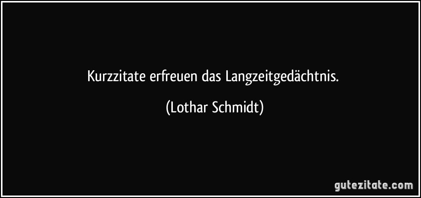Kurzzitate erfreuen das Langzeitgedächtnis. (Lothar Schmidt)
