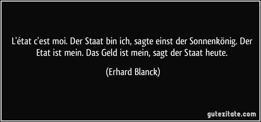 L'état c'est moi. Der Staat bin ich, sagte einst der Sonnenkönig. Der Etat ist mein. Das Geld ist mein, sagt der Staat heute. (Erhard Blanck)