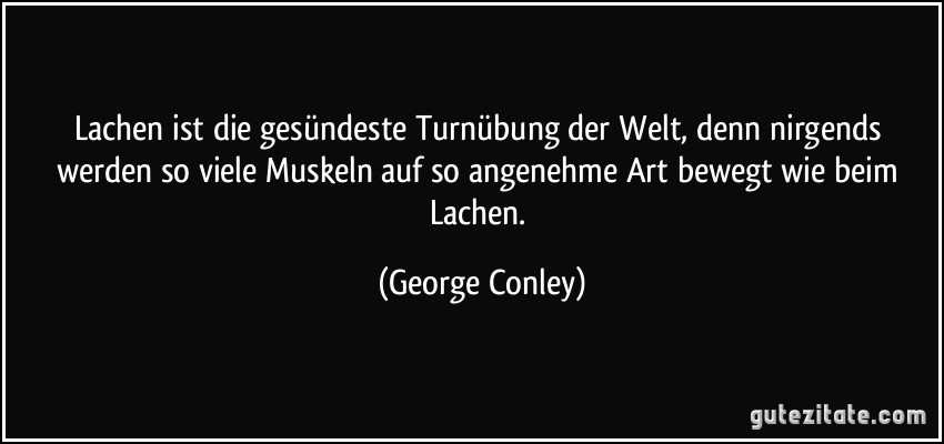 Lachen ist die gesündeste Turnübung der Welt, denn nirgends werden so viele Muskeln auf so angenehme Art bewegt wie beim Lachen. (George Conley)