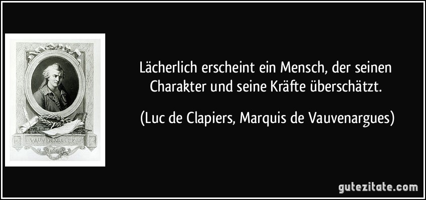 Lächerlich erscheint ein Mensch, der seinen Charakter und seine Kräfte überschätzt. (Luc de Clapiers, Marquis de Vauvenargues)