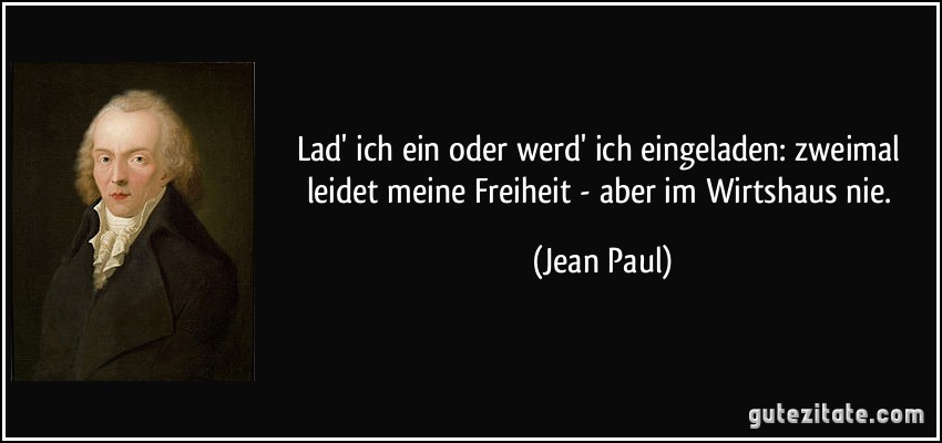 Lad' ich ein oder werd' ich eingeladen: zweimal leidet meine Freiheit - aber im Wirtshaus nie. (Jean Paul)