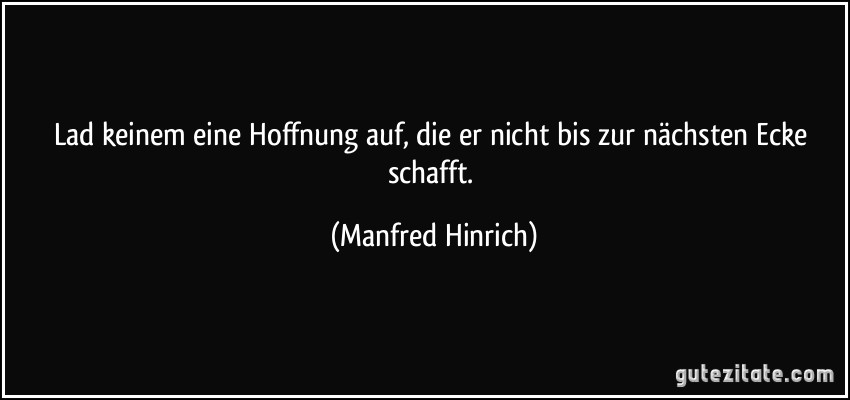 Lad keinem eine Hoffnung auf, die er nicht bis zur nächsten Ecke schafft. (Manfred Hinrich)