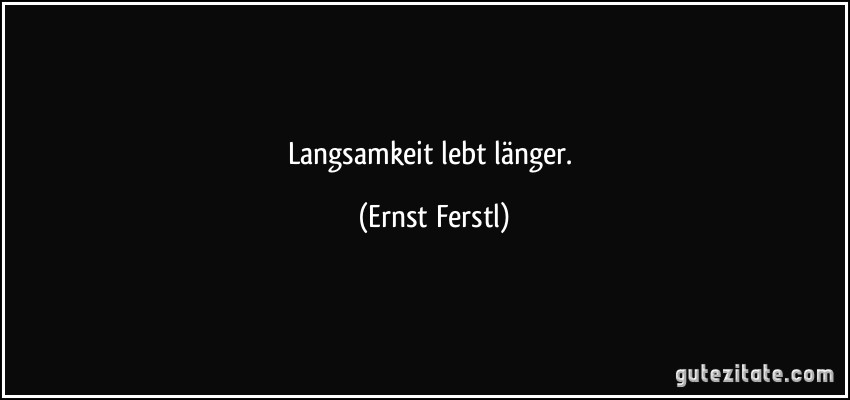 Langsamkeit lebt länger. (Ernst Ferstl)