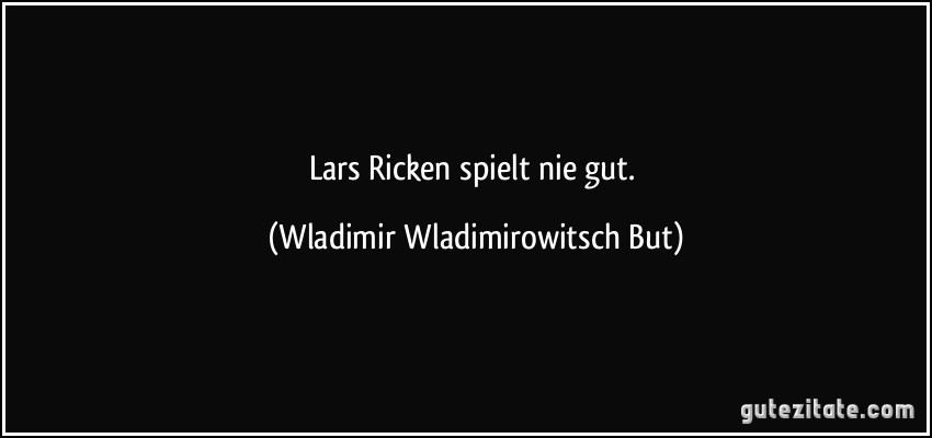 Lars Ricken spielt nie gut. (Wladimir Wladimirowitsch But)