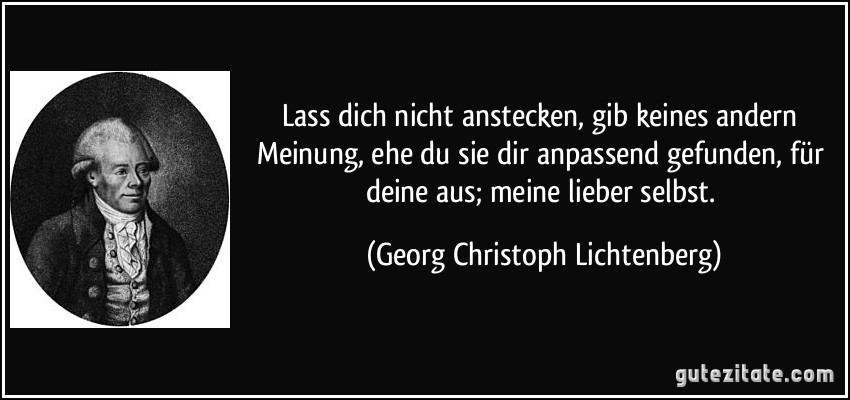 Lass dich nicht anstecken, gib keines andern Meinung, ehe du sie dir anpassend gefunden, für deine aus; meine lieber selbst. (Georg Christoph Lichtenberg)