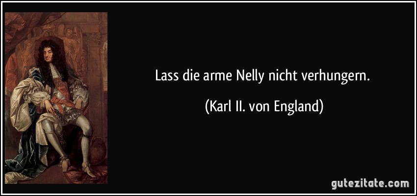 Lass die arme Nelly nicht verhungern. (Karl II. von England)