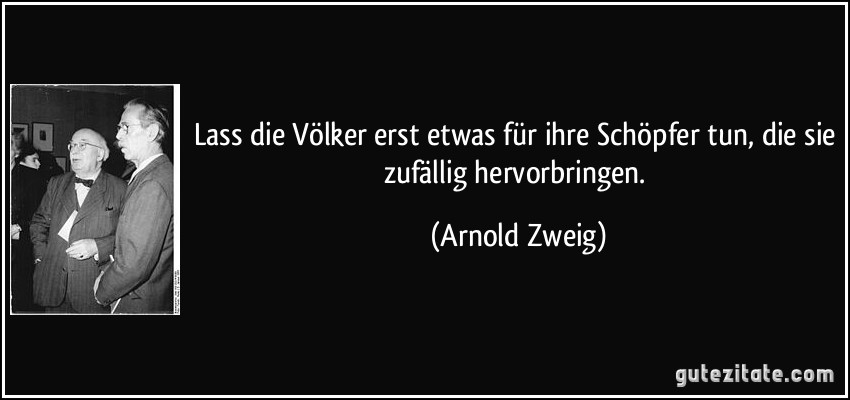 Lass die Völker erst etwas für ihre Schöpfer tun, die sie zufällig hervorbringen. (Arnold Zweig)