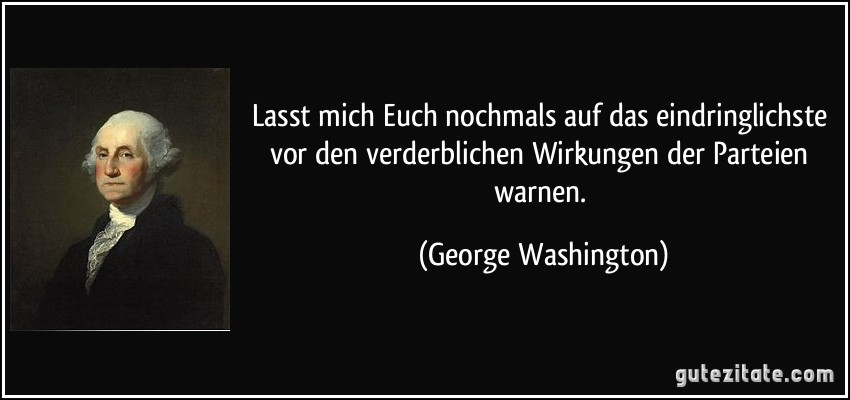 Lasst mich Euch nochmals auf das eindringlichste vor den verderblichen Wirkungen der Parteien warnen. (George Washington)