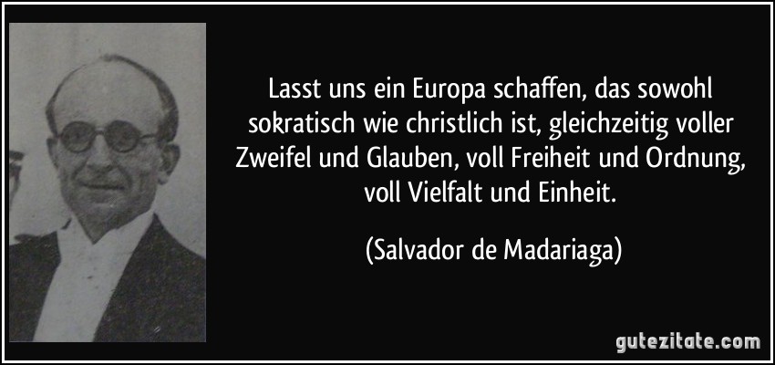 Lasst uns ein Europa schaffen, das sowohl sokratisch wie christlich ist, gleichzeitig voller Zweifel und Glauben, voll Freiheit und Ordnung, voll Vielfalt und Einheit. (Salvador de Madariaga)