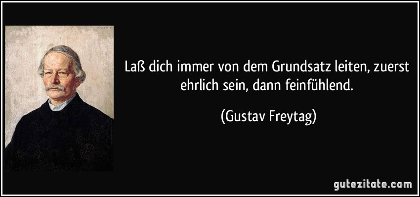 Laß dich immer von dem Grundsatz leiten, zuerst ehrlich sein, dann feinfühlend. (Gustav Freytag)