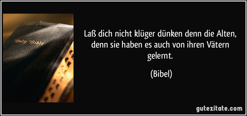 Laß dich nicht klüger dünken denn die Alten, denn sie haben es auch von ihren Vätern gelernt. (Bibel)