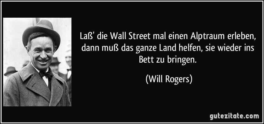 Laß' die Wall Street mal einen Alptraum erleben, dann muß das ganze Land helfen, sie wieder ins Bett zu bringen. (Will Rogers)