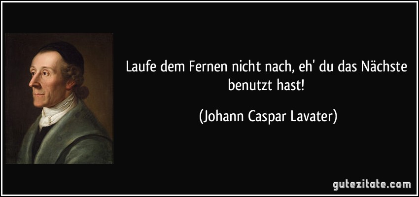 Laufe dem Fernen nicht nach, eh' du das Nächste benutzt hast! (Johann Caspar Lavater)