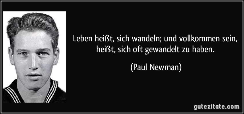 Leben heißt, sich wandeln; und vollkommen sein, heißt, sich oft gewandelt zu haben. (Paul Newman)