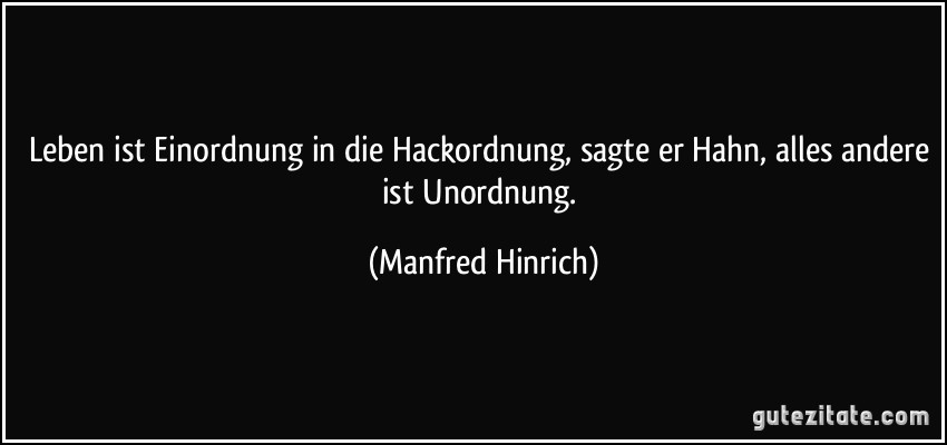 Leben ist Einordnung in die Hackordnung, sagte er Hahn, alles andere ist Unordnung. (Manfred Hinrich)