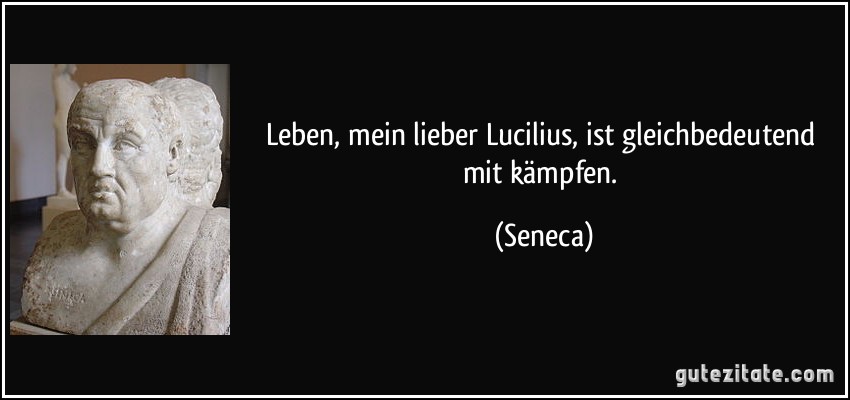 Leben, mein lieber Lucilius, ist gleichbedeutend mit kämpfen. (Seneca)