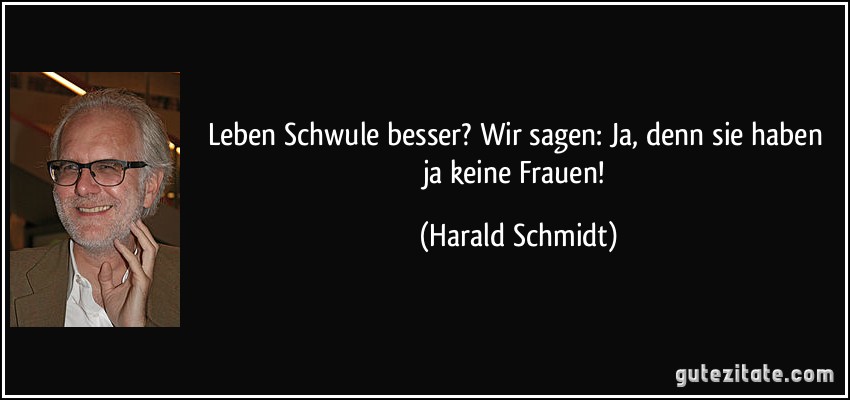 Leben Schwule besser? Wir sagen: Ja, denn sie haben ja keine Frauen! (Harald Schmidt)