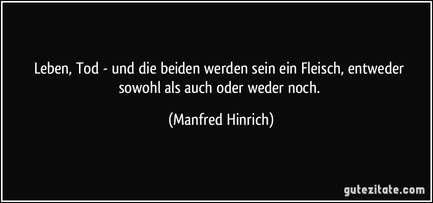 Leben, Tod - und die beiden werden sein ein Fleisch, entweder sowohl als auch oder weder noch. (Manfred Hinrich)