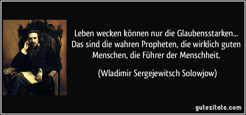 Leben wecken können nur die Glaubensstarken... Das sind die wahren Propheten, die wirklich guten Menschen, die Führer der Menschheit. (Wladimir Sergejewitsch Solowjow)