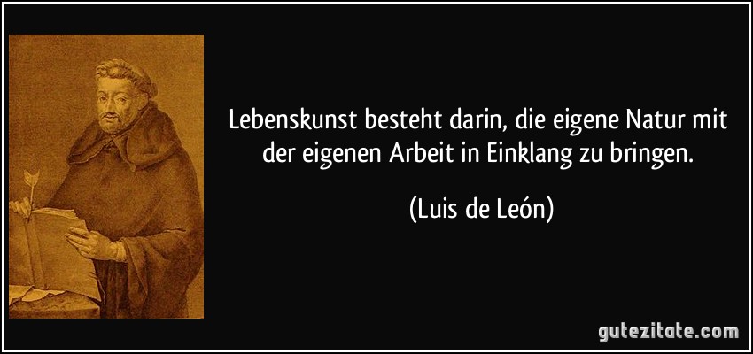 Lebenskunst besteht darin, die eigene Natur mit der eigenen Arbeit in Einklang zu bringen. (Luis de León)