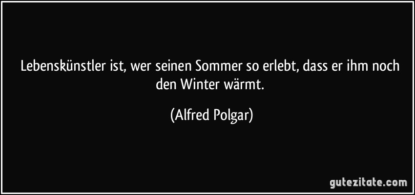 Lebenskünstler ist, wer seinen Sommer so erlebt, dass er ihm noch den Winter wärmt. (Alfred Polgar)