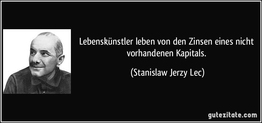 Lebenskünstler leben von den Zinsen eines nicht vorhandenen Kapitals. (Stanislaw Jerzy Lec)