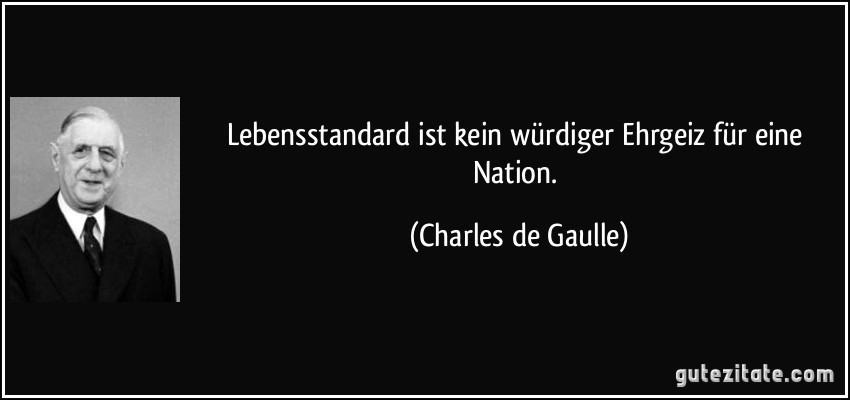 Lebensstandard ist kein würdiger Ehrgeiz für eine Nation. (Charles de Gaulle)