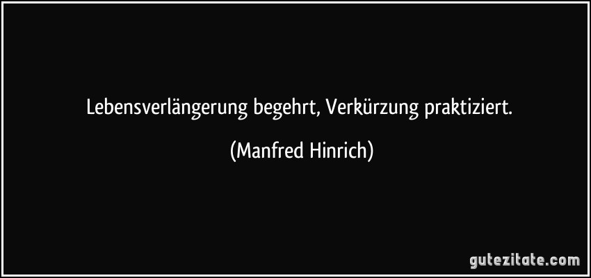 Lebensverlängerung begehrt, Verkürzung praktiziert. (Manfred Hinrich)