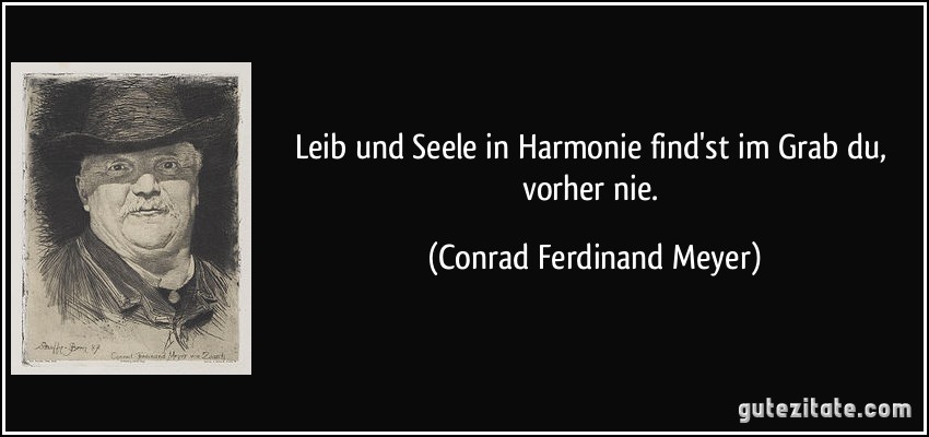 Leib und Seele in Harmonie find'st im Grab du, vorher nie. (Conrad Ferdinand Meyer)