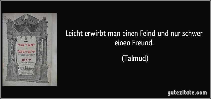 Leicht erwirbt man einen Feind und nur schwer einen Freund. (Talmud)