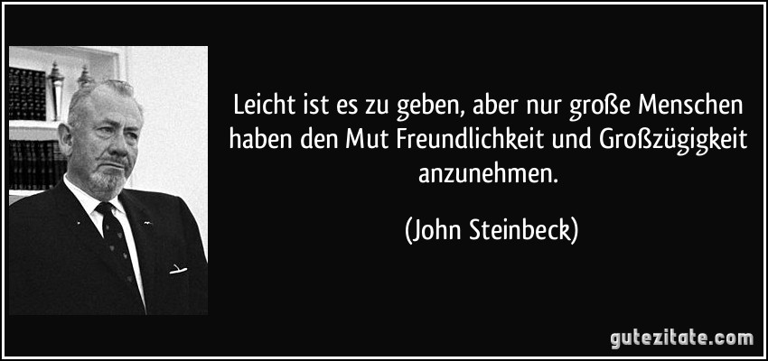 Leicht ist es zu geben, aber nur große Menschen haben den Mut Freundlichkeit und Großzügigkeit anzunehmen. (John Steinbeck)