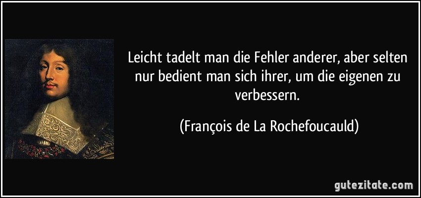 Leicht tadelt man die Fehler anderer, aber selten nur bedient man sich ihrer, um die eigenen zu verbessern. (François de La Rochefoucauld)