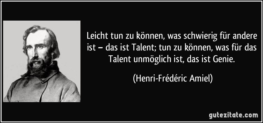 Leicht tun zu können, was schwierig für andere ist – das ist Talent; tun zu können, was für das Talent unmöglich ist, das ist Genie. (Henri-Frédéric Amiel)