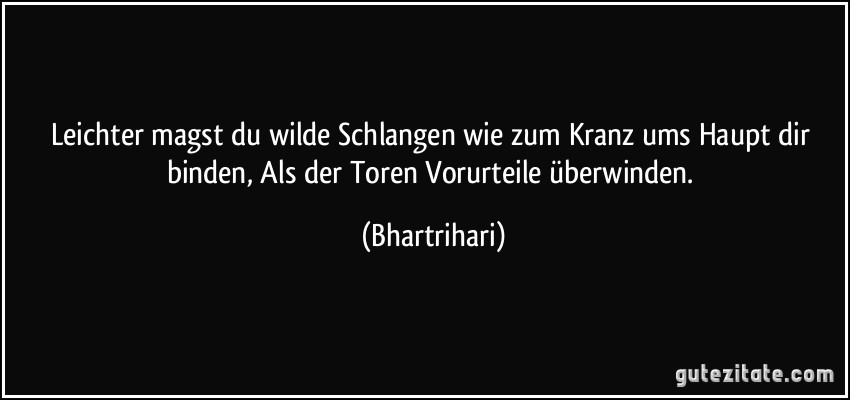 Leichter magst du wilde Schlangen wie zum Kranz ums Haupt dir binden, Als der Toren Vorurteile überwinden. (Bhartrihari)