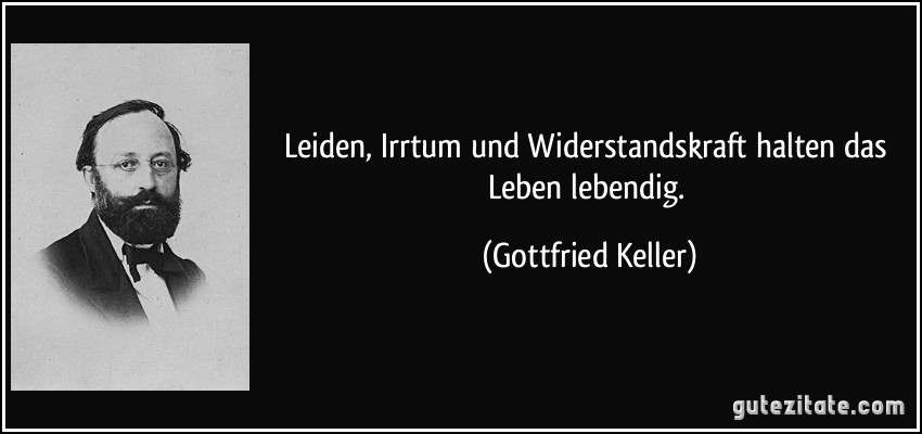 Leiden, Irrtum und Widerstandskraft halten das Leben lebendig. (Gottfried Keller)