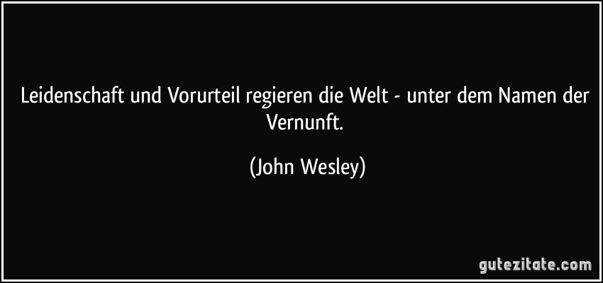 Leidenschaft und Vorurteil regieren die Welt - unter dem Namen der Vernunft. (John Wesley)