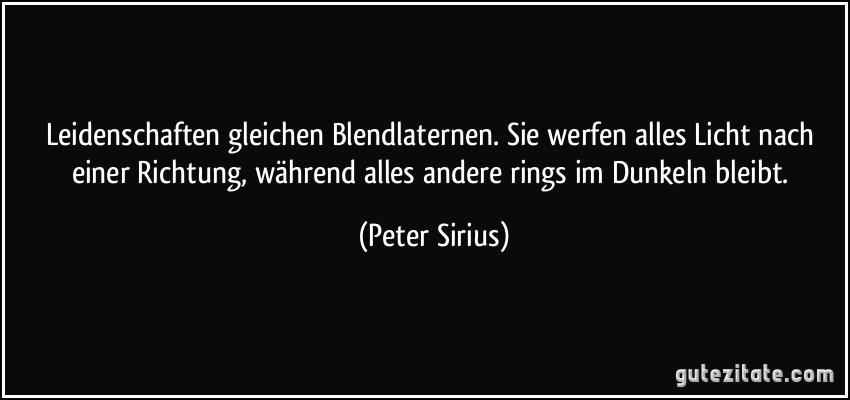 Leidenschaften gleichen Blendlaternen. Sie werfen alles Licht nach einer Richtung, während alles andere rings im Dunkeln bleibt. (Peter Sirius)