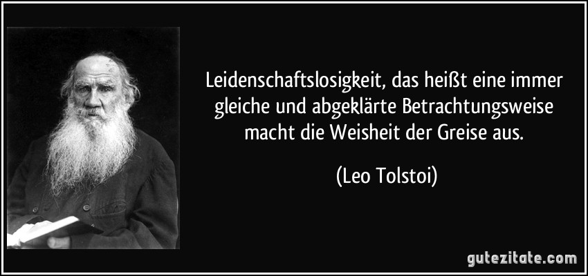 Leidenschaftslosigkeit, das heißt eine immer gleiche und abgeklärte Betrachtungsweise macht die Weisheit der Greise aus. (Leo Tolstoi)