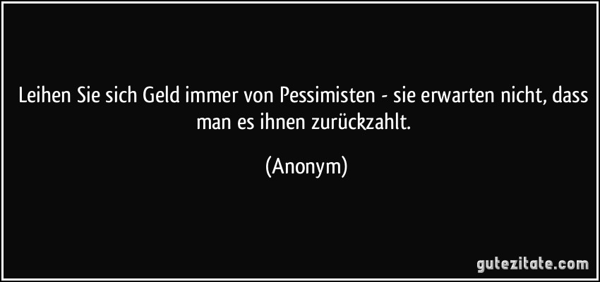 Leihen Sie sich Geld immer von Pessimisten - sie erwarten nicht, dass man es ihnen zurückzahlt. (Anonym)