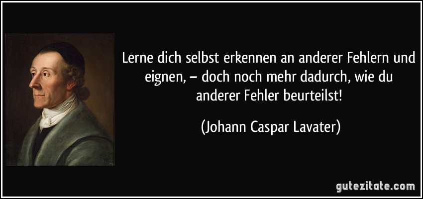 Lerne dich selbst erkennen an anderer Fehlern und eignen, – doch noch mehr dadurch, wie du anderer Fehler beurteilst! (Johann Caspar Lavater)